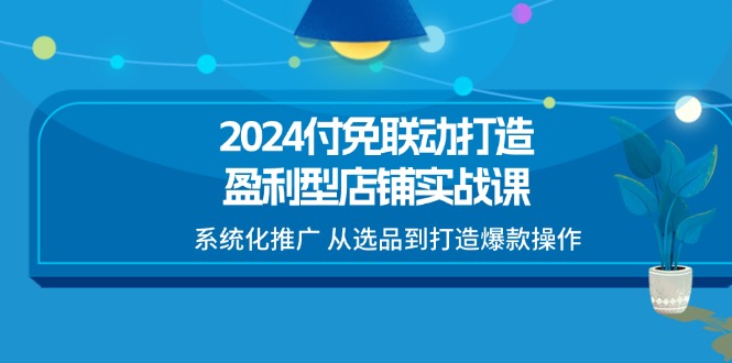 2024付免连动打造出赢利型店面实战演练课，专业化营销推广 从选款到推出爆款实际操作