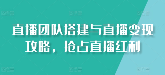 直播团队搭建与直播变现攻略，抢占直播红利