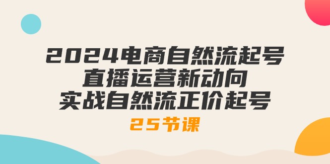 2024电子商务自然流养号，抖音运营新动态 实战演练自然流原价养号（25堂课）