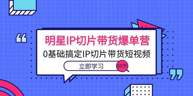 （10732期）大牌明星IP切成片卖货打造爆款营，0基本解决IP切成片带货短视频（69堂课）