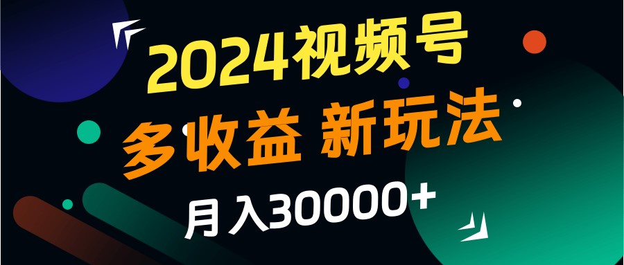 2024视频号多收益的新玩法，月入3w+，新手小白都能简单上手！