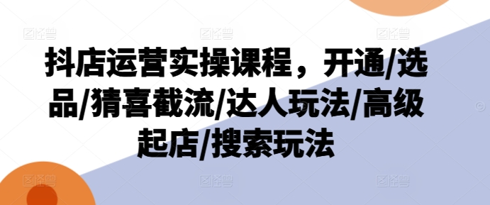 抖音小店经营实操课程，开启/选款/猜喜截留/大咖游戏玩法/高端出单/检索游戏玩法