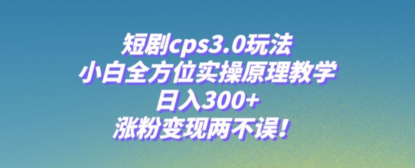 短剧cps3.0玩法，小白全方位实操原理教学，日入300+，涨粉变现两不误！