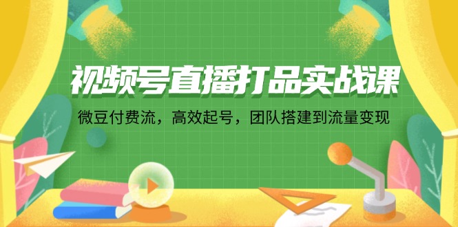 （12262期）视频号直播打品实战课：微 豆 付 费 流，高效起号，团队搭建到流量变现