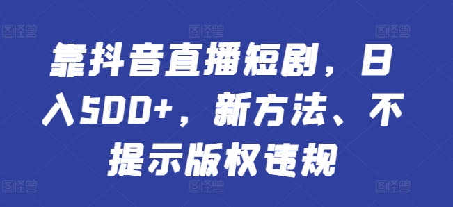 靠抖音直播短剧，日入500+，新方法、不提示版权违规