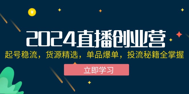 （12308期）2024直播创业营：起号稳流，货源精选，单品爆单，投流秘籍全掌握