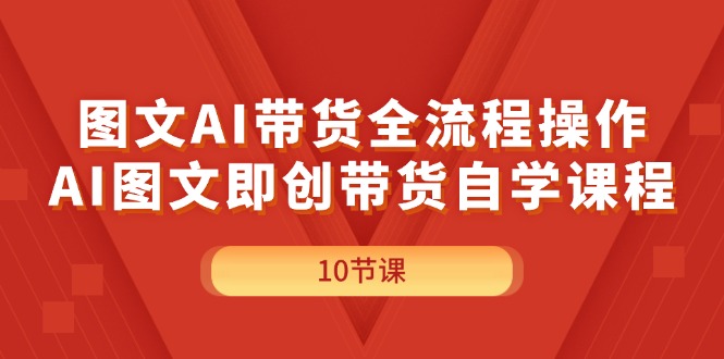 （11758期）图文并茂AI带货全流程操作，AI图文并茂即创卖货自学课程