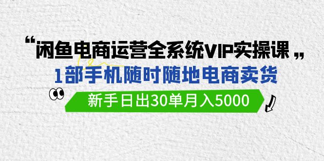 闲鱼平台网店运营全系统VIP实战演练课，1手机随时卖东西，初学者日出30单月入5000