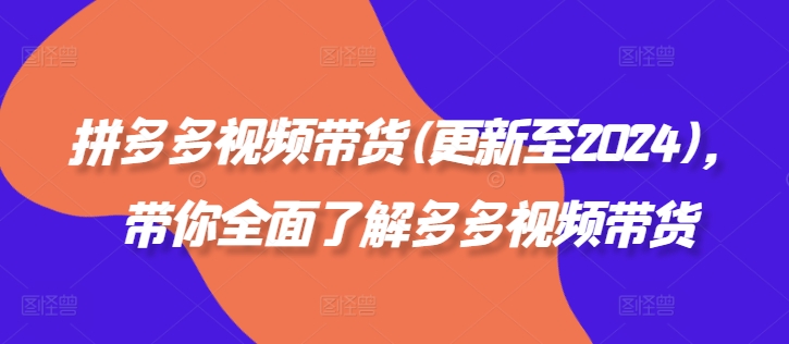 拼多多视频卖货(更新至2024)，陪你充分了解多多的短视频带货