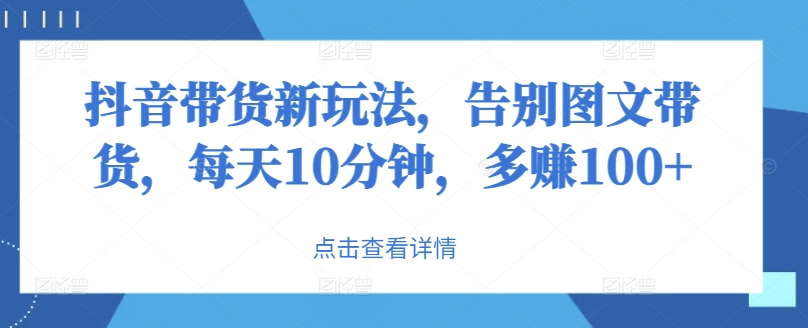 抖音直播带货新模式，道别图文并茂卖货，每日10min，挣到100