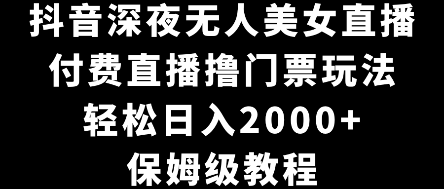 （8908期）抖音视频深更半夜没有人美女主播，付费直播撸门票费游戏玩法，轻轻松松日入2000 ，家庭保姆级实例教程