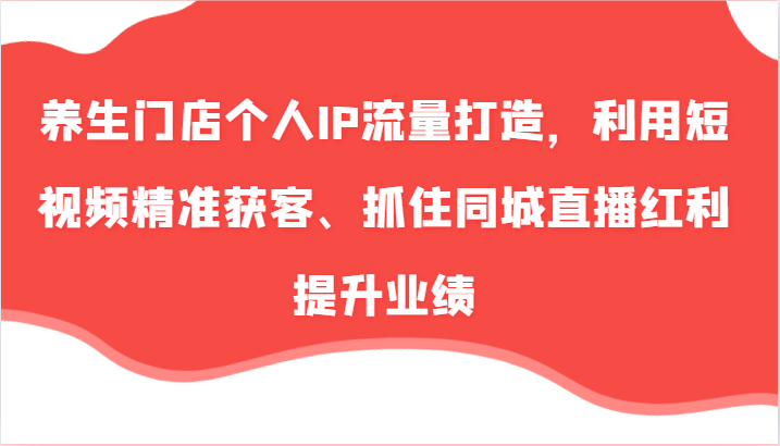 健康养生店面本人IP总流量打造出，运用小视频营销获客、把握住同城视频收益提高业绩（57节）