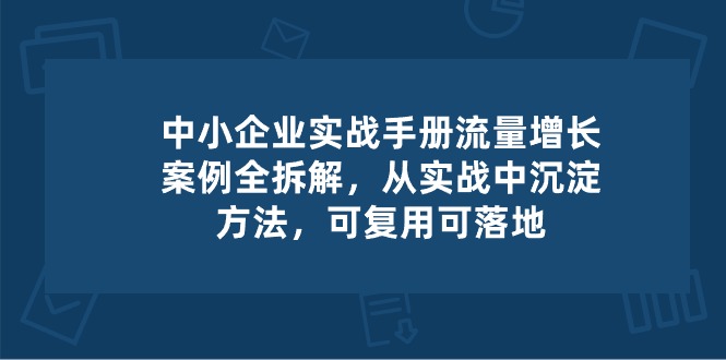 中小企业实操手册-流量增长案例拆解，从实操中沉淀方法，可复用可落地