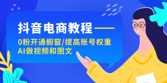 抖音直播带货实例教程：0粉开启橱窗展示/提升店铺权重/AI制作小视频和图文并茂