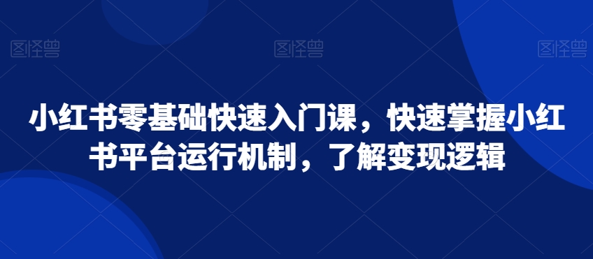 小红书零基础快速入门课，快速掌握小红书平台运行机制，了解变现逻辑