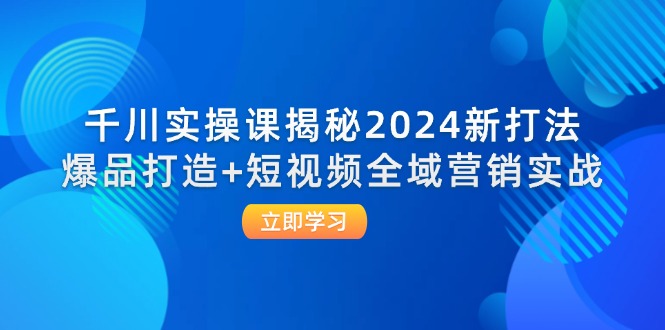 千川实操课揭秘2024新打法：爆品打造+短视频全域营销实战