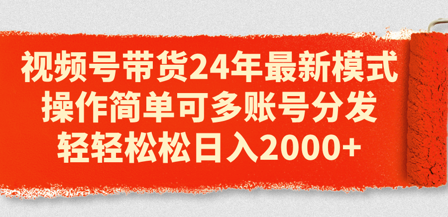 （11281期）视频号带货24年最新模式，操作简单可多账号分发，轻轻松松日入2000+