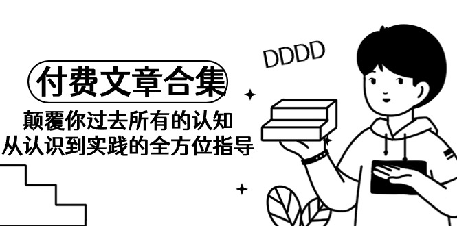 （9646期）《某公众号付费文章合集》刷新你之前全部的认识 从认识到实践的全面具体指导