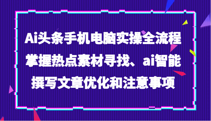 Ai今日头条手机或电脑实际操作全过程，把握热点素材探寻、ai智能化撰写文章提升及注意事项-暖阳网-优质付费教程和创业项目大全