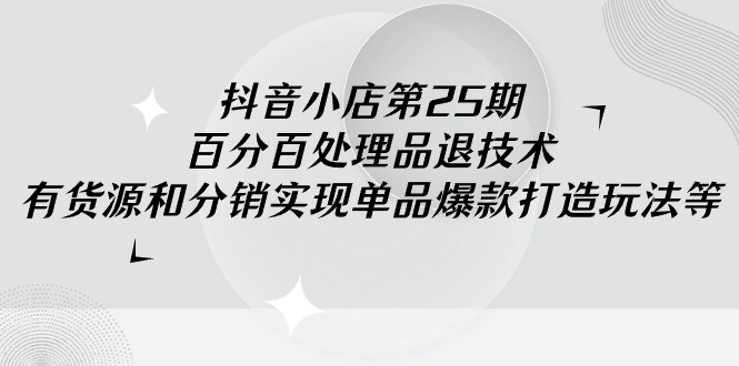 （9255期）抖店-第25期，百分之百处理品退技术性，有一手货源和分销商完成品类爆款打造游戏玩法