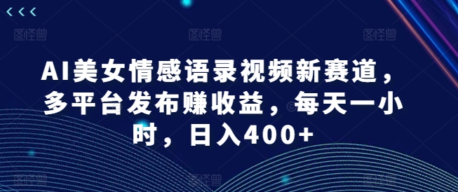 AI漂亮美女情感语录视频新生态，多平台分发赚盈利，每天一小时，日入400 【揭密】