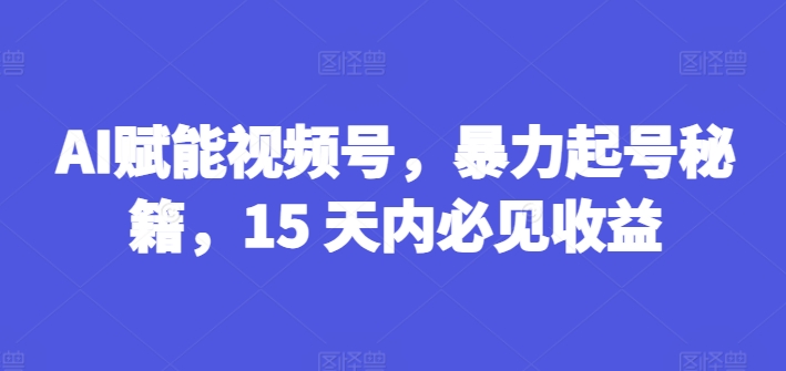 AI创变微信视频号，暴力行为养号秘笈，15 日内必见盈利【揭密】