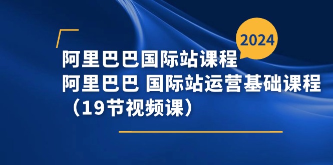 （11415期）阿里-阿里国际站课程内容，阿里 国际站运营基础课（19节视频课程）