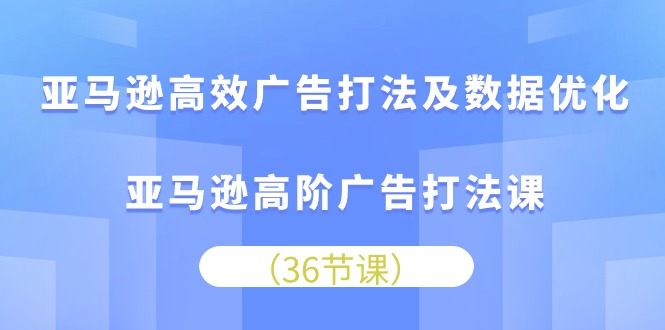 亚马逊平台高效率广告宣传玩法及数据优化，亚马逊平台高级广告宣传玩法课（36节）