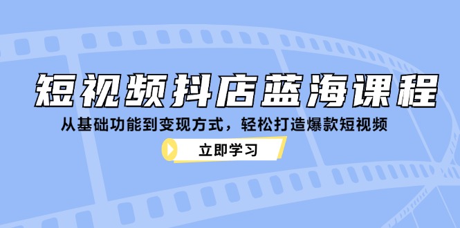 （12960期）小视频抖音小店瀚海课程内容：从基本功能到变现模式，让你拥有爆款短视频