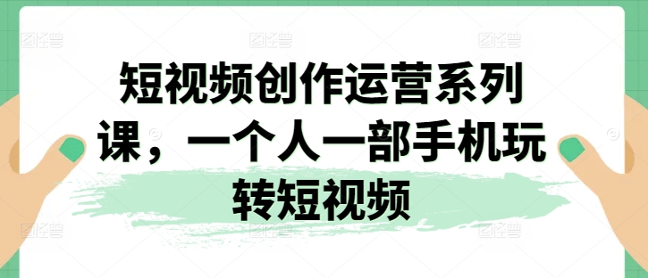 视频创作经营系列产品课，一个人一部手机轻松玩小视频