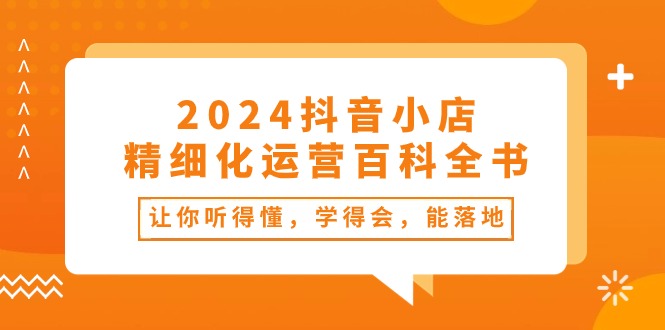 （10850期）2024抖店-精细化营销百科辞典：使你能听懂，学得会，能落地式（34堂课）