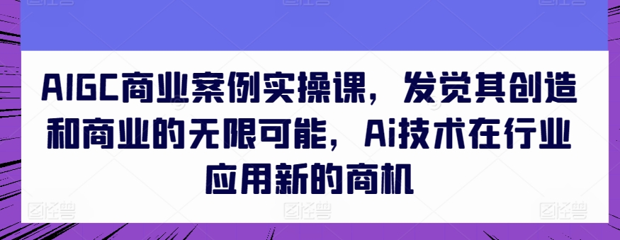 AIGC商业案例实操课，发现其创造力和商业无限潜能，Ai技术的应用应用领域新的商机