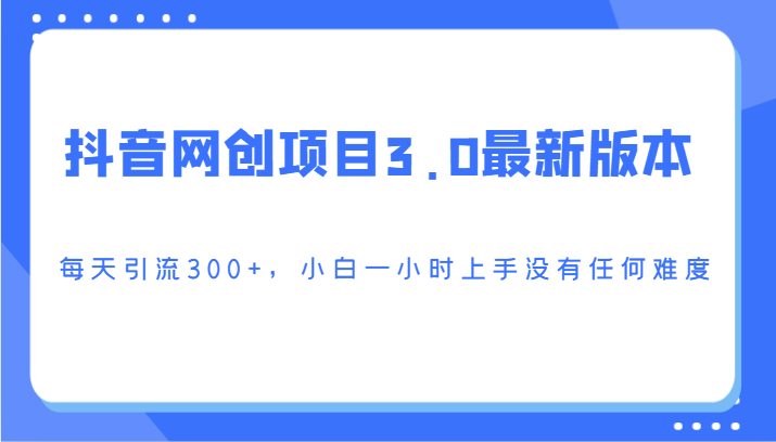 抖音网创新项目3.0最新版，每日引流方法300 ，小白一钟头入门没有难度系数