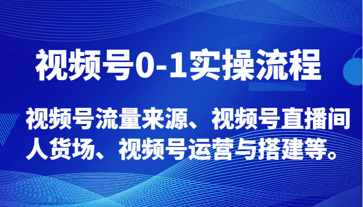 视频号0-1实操流程，视频号流量来源、视频号直播间人货场、视频号运营与搭建等。