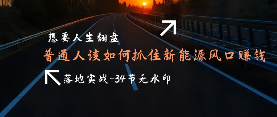 （9499期）需要人生道路逆风翻盘，平常人如何抓住新能源技术出风口挣钱，落地式实战案例课-34节无水印图片