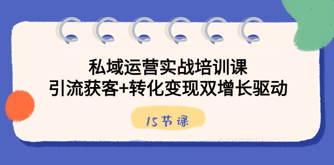 私域流量运营实战培训课，引流方法拓客 转换转现双增长推动（15堂课）