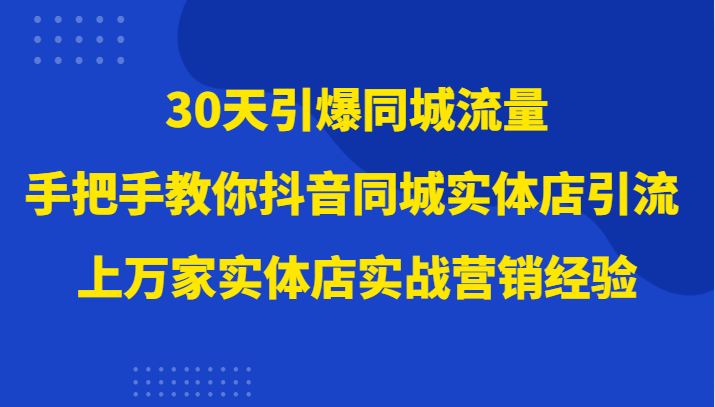 30天引爆同城流量，上万家实体店实战营销经验大佬手把手教你抖音同城实体店引流-暖阳网-优质付费教程和创业项目大全