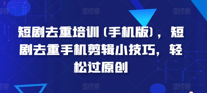 短剧剧本去重复学习培训(手机版本)，短剧剧本去重复手机剪辑小窍门，轻松突破原创设计