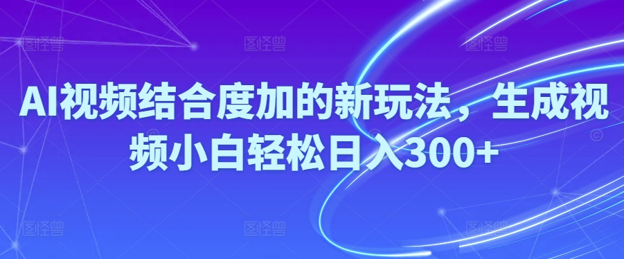 （10418期）Ai短视频融合度加的新玩法,形成视频小白轻轻松松日入300