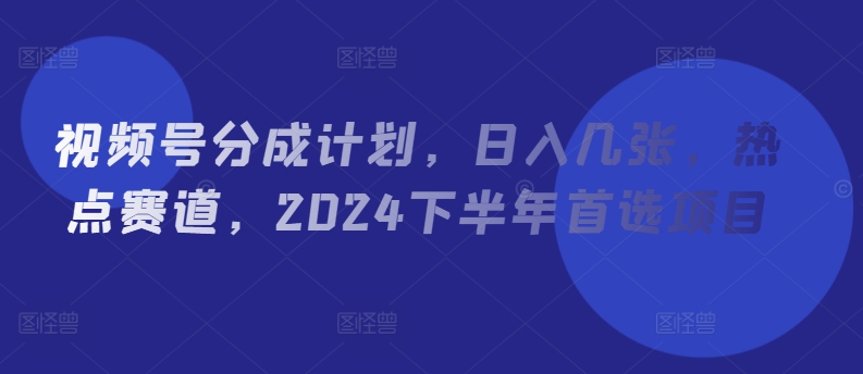 微信视频号分为方案，日入多张，网络热点跑道，2024后半年优选新项目