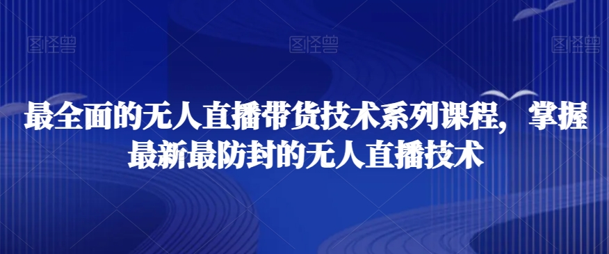 最全面的无人直播?货带?技术系?课列?程，掌握最新最防封的无人直播技术