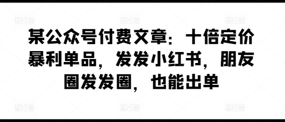 某公众号付费文章：十倍定价暴利单品，发发小红书，朋友圈发发圈，也能出单-暖阳网-中创网,福缘网,冒泡网资源整合