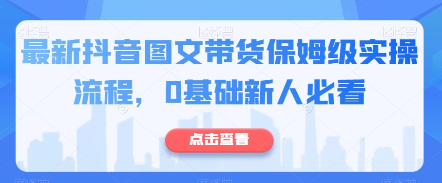 全新抖音图文带货家庭保姆级实际操作步骤，0基本新手必读