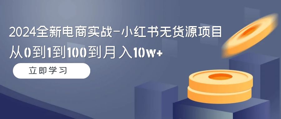 （9169期）2024全社区电商实战演练-小红书的无货源电商新项目：从0到1到100到月入10w