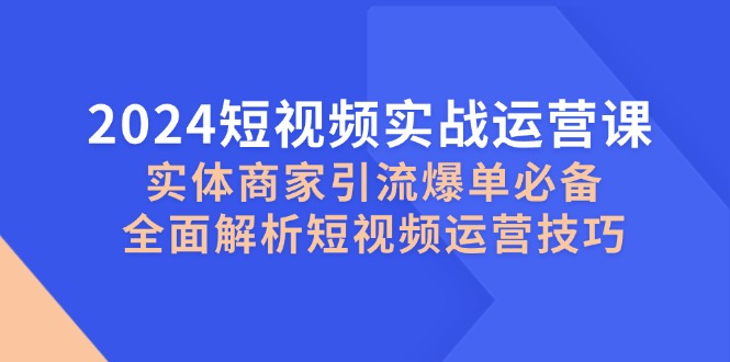 （12987期）2024小视频实战演练运营课，实体商家引流方法打造爆款必不可少，深度剖析自媒体运营方法