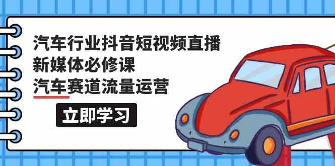 （9741期）汽车行业 抖音短视频-直播新媒体必修课，汽车赛道流量运营（118节课）