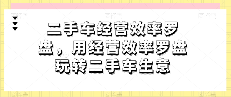 二手车经营高效率风水罗盘，用运营效率风水罗盘轻松玩二手车买卖