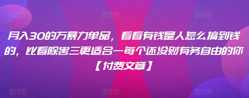 ?月入30?的万?暴力单品，??看看?有钱?是人?怎么搞到钱的，比看除?害三?更适合?一每?个还没?财有?务自由的你【付费文章】