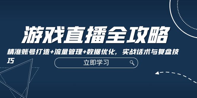 游戏直播全攻略：精准账号打造+流量管理+数据优化，实战话术与复盘技巧