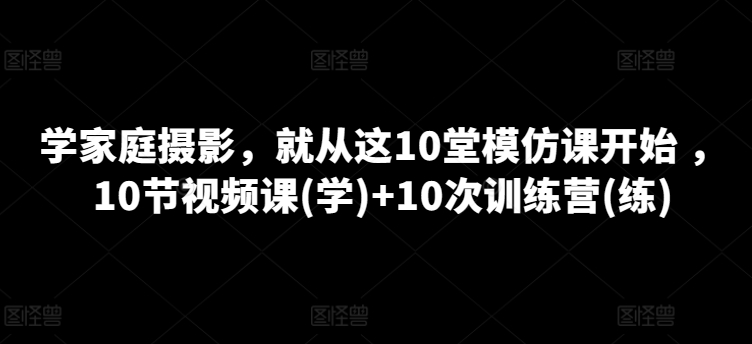 学家庭摄影，便从这10堂效仿课逐渐 ，10节视频课程(学) 10次夏令营(练)